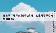 北京限行尾号几点到几点呀（北京尾号限行几点到几点?）