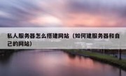 私人服务器怎么搭建网站（如何建服务器和自己的网站）