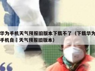华为手机天气预报旧版本下载不了（下载华为手机自帶天气预报旧版本）