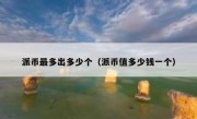 派币最多出多少个（派币值多少钱一个）