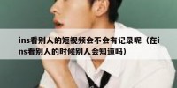 ins看别人的短视频会不会有记录呢（在ins看别人的时候别人会知道吗）