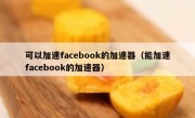 可以加速facebook的加速器（能加速facebook的加速器）