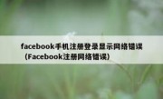facebook手机注册登录显示网络错误（Facebook注册网络错误）