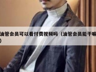 油管会员可以看付费视频吗（油管会员能干嘛）