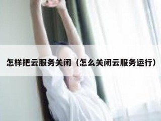 怎样把云服务关闭（怎么关闭云服务运行）