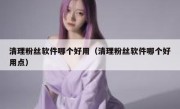 清理粉丝软件哪个好用（清理粉丝软件哪个好用点）