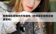 微博保存视频对方知道吗（微博保存视频会被发现吗）