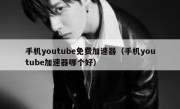 手机youtube免费加速器（手机youtube加速器哪个好）