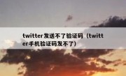 twitter发送不了验证码（twitter手机验证码发不了）