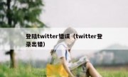 登陆twitter错误（twitter登录出错）