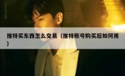 推特买东西怎么交易（推特账号购买后如何用）