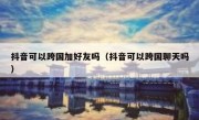 抖音可以跨国加好友吗（抖音可以跨国聊天吗）