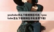 youtube怎么下载视频在手机（youtube怎么下载视频在手机免费下载）