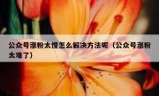 公众号涨粉太慢怎么解决方法呢（公众号涨粉太难了）