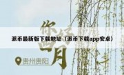 派币最新版下载地址（派币下载app安卓）