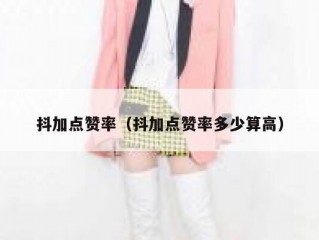 抖加点赞率（抖加点赞率多少算高）