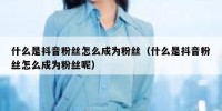 什么是抖音粉丝怎么成为粉丝（什么是抖音粉丝怎么成为粉丝呢）