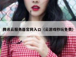 腾讯云服务器官网入口（云游戏秒玩免费）