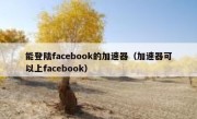 能登陆facebook的加速器（加速器可以上facebook）