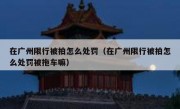 在广州限行被拍怎么处罚（在广州限行被拍怎么处罚被拖车嘛）