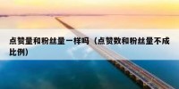 点赞量和粉丝量一样吗（点赞数和粉丝量不成比例）