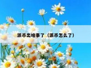 派币出啥事了（派币怎么了）