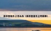 派币登陆不上怎么办（派币登录不上咋回事）