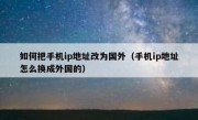 如何把手机ip地址改为国外（手机ip地址怎么换成外国的）
