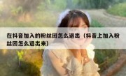 在抖音加入的粉丝团怎么退出（抖音上加入粉丝团怎么退出来）