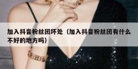 加入抖音粉丝团坏处（加入抖音粉丝团有什么不好的地方吗）