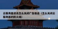 云服务器资讯怎么关闭广告推送（怎么关闭云服务器的防火墙）