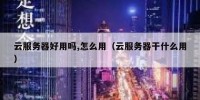 云服务器好用吗,怎么用（云服务器干什么用）
