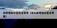 怎样增加抖音的点赞率（怎么能增加抖音点赞量）