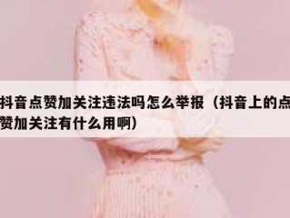 抖音点赞加关注违法吗怎么举报（抖音上的点赞加关注有什么用啊）