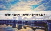 国外的抖音app（国外的抖音叫什么名字?）