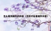 怎么看到国外的抖音（怎样才能看国外抖音）