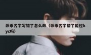派币名字写错了怎么改（派币名字错了能过kyc吗）
