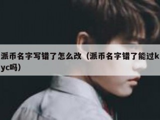 派币名字写错了怎么改（派币名字错了能过kyc吗）