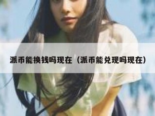 派币能换钱吗现在（派币能兑现吗现在）