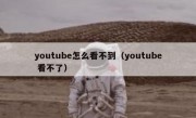 youtube怎么看不到（youtube 看不了）