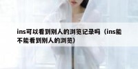 ins可以看到别人的浏览记录吗（ins能不能看到别人的浏览）
