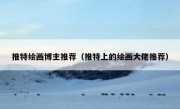 推特绘画博主推荐（推特上的绘画大佬推荐）