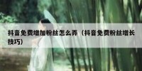抖音免费增加粉丝怎么弄（抖音免费粉丝增长技巧）