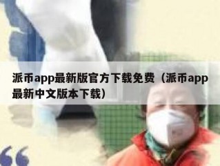 派币app最新版官方下载免费（派币app最新中文版本下载）