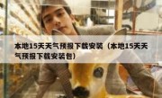 本地15天天气预报下载安装（本地15天天气预报下载安装包）
