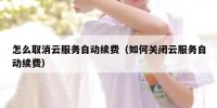 怎么取消云服务自动续费（如何关闭云服务自动续费）