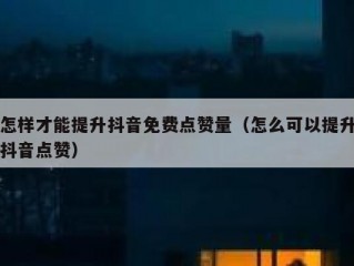 怎样才能提升抖音免费点赞量（怎么可以提升抖音点赞）