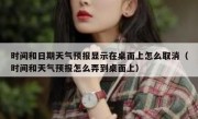 时间和日期天气预报显示在桌面上怎么取消（时间和天气预报怎么弄到桌面上）