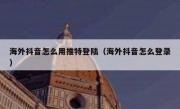 海外抖音怎么用推特登陆（海外抖音怎么登录）