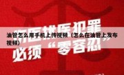 油管怎么用手机上传视频（怎么在油管上发布视频）